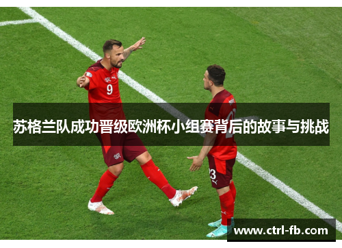苏格兰队成功晋级欧洲杯小组赛背后的故事与挑战