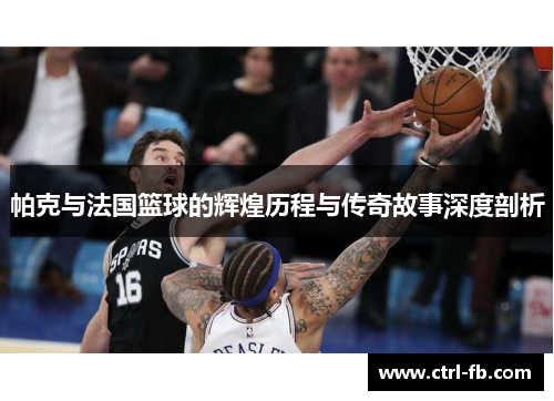 帕克与法国篮球的辉煌历程与传奇故事深度剖析