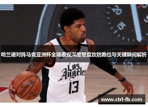 哈兰德对阵马竞亚洲杯全场表现深度复盘攻防跑位与关键瞬间解析