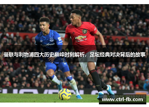 曼联与利物浦四大历史巅峰时刻解析，足坛经典对决背后的故事