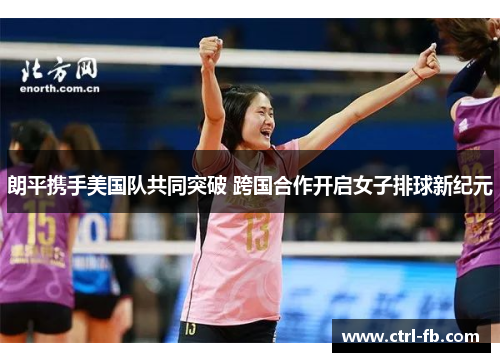 朗平携手美国队共同突破 跨国合作开启女子排球新纪元