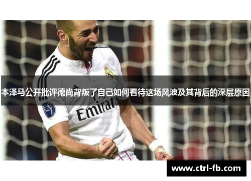 本泽马公开批评德尚背叛了自己如何看待这场风波及其背后的深层原因