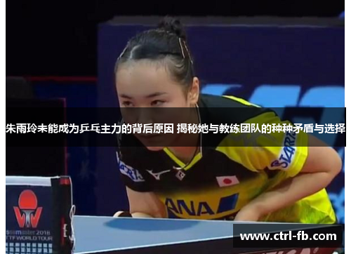 朱雨玲未能成为乒乓主力的背后原因 揭秘她与教练团队的种种矛盾与选择