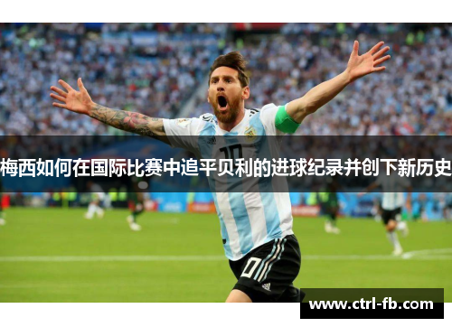 梅西如何在国际比赛中追平贝利的进球纪录并创下新历史