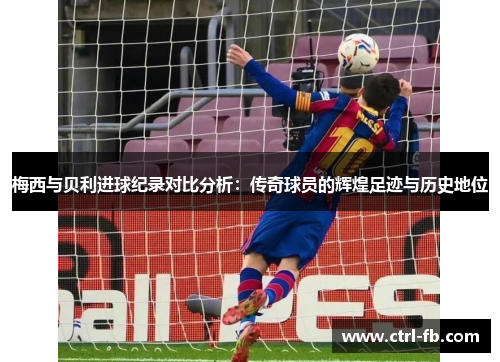 梅西与贝利进球纪录对比分析：传奇球员的辉煌足迹与历史地位