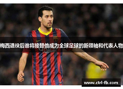 梅西退役后谁将接替他成为全球足球的新领袖和代表人物