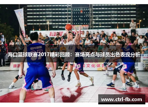 海口篮球联赛2017精彩回顾：赛场亮点与球员出色表现分析