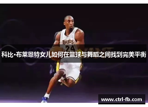 科比·布莱恩特女儿如何在篮球与舞蹈之间找到完美平衡
