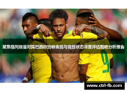 聚焦格列兹曼对阵巴西欧协联表现与竞技状态深度评估前瞻分析报告