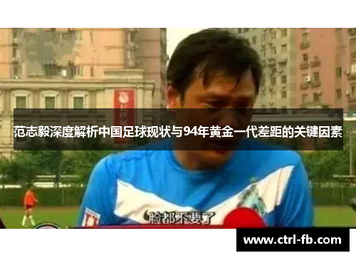范志毅深度解析中国足球现状与94年黄金一代差距的关键因素