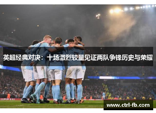 英超经典对决：十场激烈较量见证两队争锋历史与荣耀