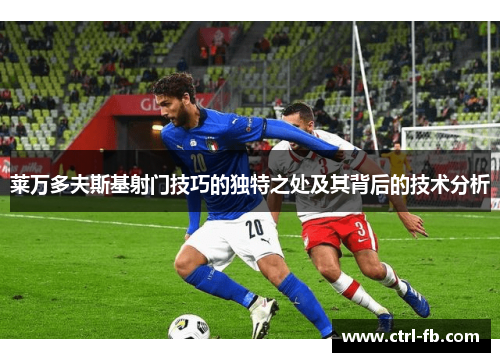 莱万多夫斯基射门技巧的独特之处及其背后的技术分析