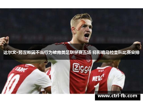 达尔文·努涅斯因不当行为被南美足联禁赛五场 将影响乌拉圭队比赛安排
