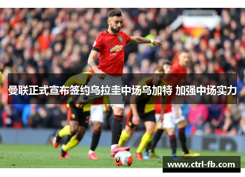 曼联正式宣布签约乌拉圭中场乌加特 加强中场实力